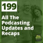 199: 199 All The Podcasting Updates and Recaps